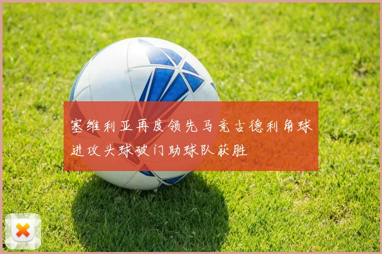 塞维利亚再度领先马竞古德利角球进攻头球破门助球队获胜