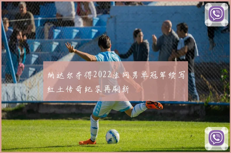 纳达尔夺得2022法网男单冠军续写红土传奇纪录再刷新
