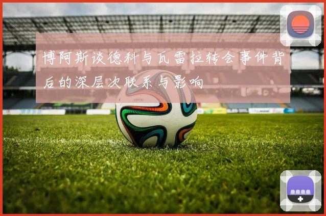 博阿斯谈德科与瓦雷拉转会事件背后的深层次联系与影响
