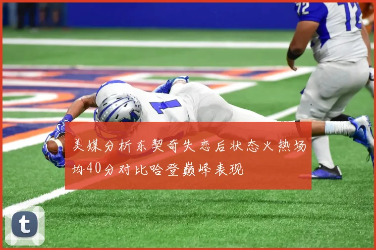 美媒分析东契奇失恋后状态火热场均40分对比哈登巅峰表现