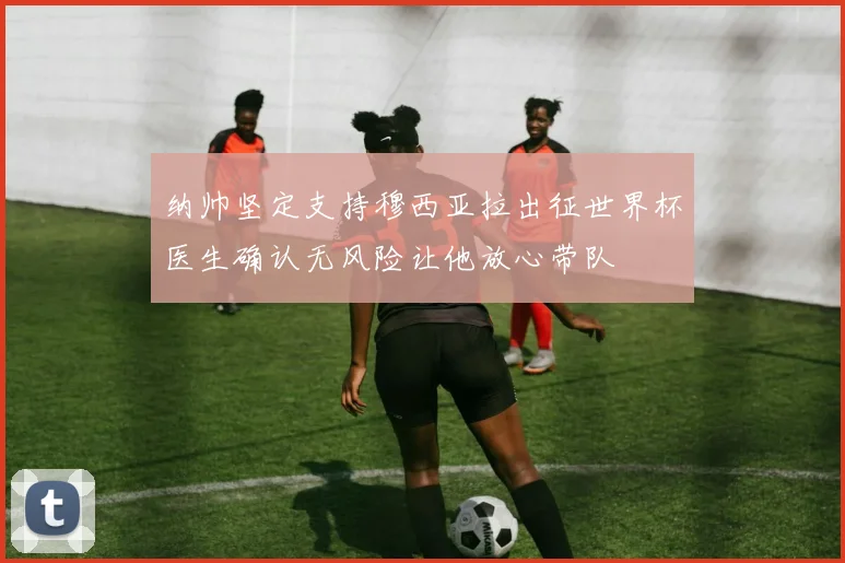 纳帅坚定支持穆西亚拉出征世界杯医生确认无风险让他放心带队