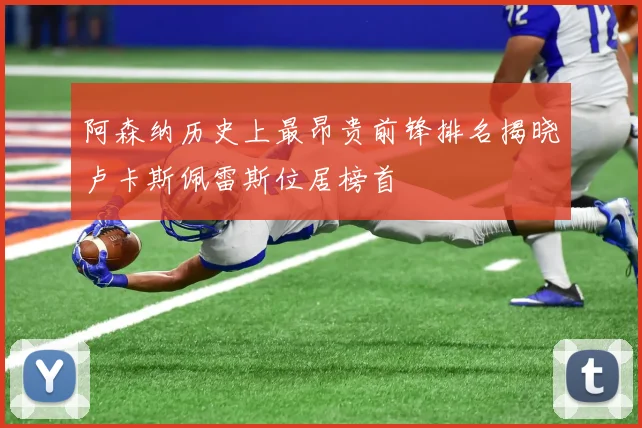 阿森纳历史上最昂贵前锋排名揭晓卢卡斯佩雷斯位居榜首