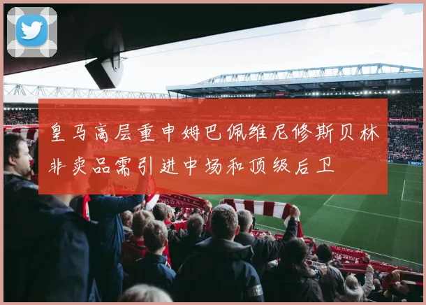 皇马高层重申姆巴佩维尼修斯贝林非卖品需引进中场和顶级后卫