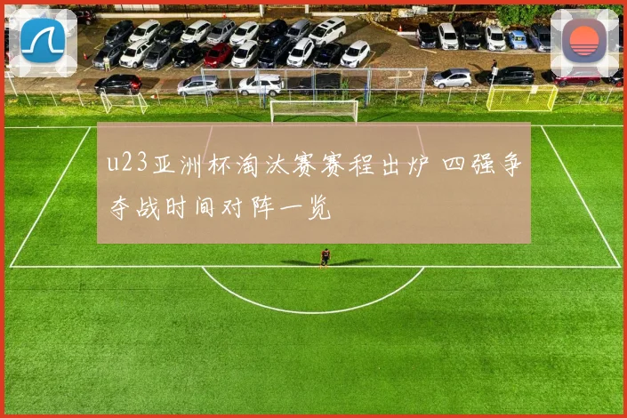 u23亚洲杯淘汰赛赛程出炉 四强争夺战时间对阵一览