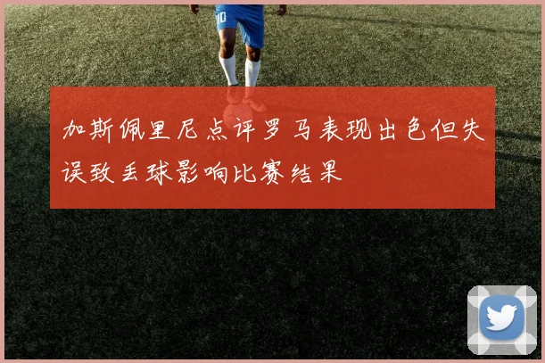 加斯佩里尼点评罗马表现出色但失误致丢球影响比赛结果