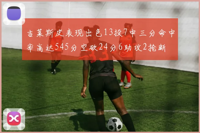 吉莱斯皮表现出色13投7中三分命中率高达545分空砍24分6助攻2抢断