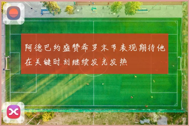 阿德巴约盛赞希罗末节表现期待他在关键时刻继续发光发热
