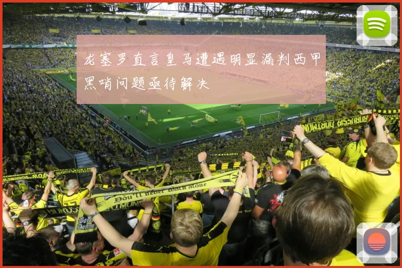 龙塞罗直言皇马遭遇明显漏判西甲黑哨问题亟待解决