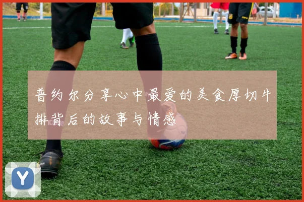 普约尔分享心中最爱的美食厚切牛排背后的故事与情感
