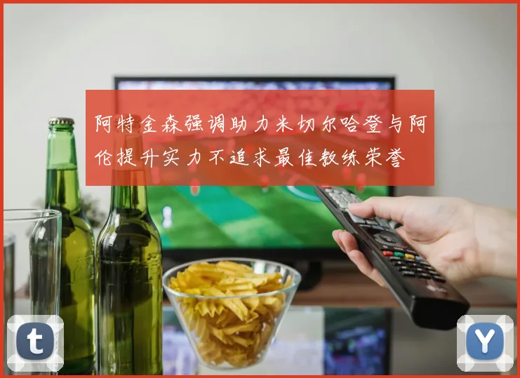 阿特金森强调助力米切尔哈登与阿伦提升实力不追求最佳教练荣誉
