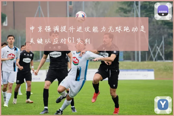 申京强调提升进攻能力无球跑动是关键以应对G1失利