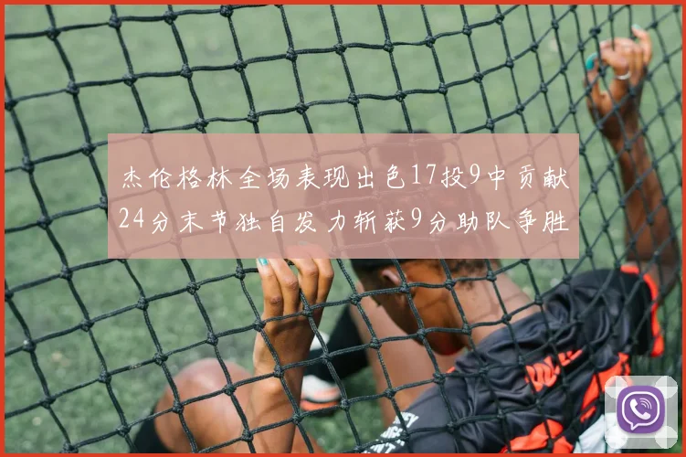 杰伦格林全场表现出色17投9中贡献24分末节独自发力斩获9分助队争胜
