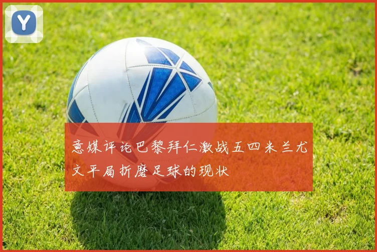 意媒评论巴黎拜仁激战五四米兰尤文平局折磨足球的现状